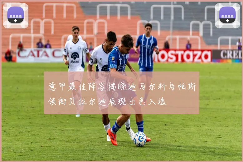 意甲最佳阵容揭晓迪马尔科与帕斯领衔贝拉尔迪表现出色入选