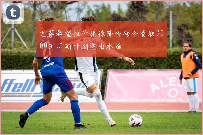 巴萨希望拉什福德降价转会曼联3000万买断计划浮出水面
