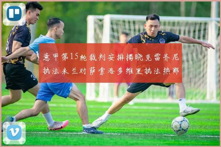 意甲第15轮裁判安排揭晓克雷齐尼执法米兰对萨索洛多维里执法热那亚对国米