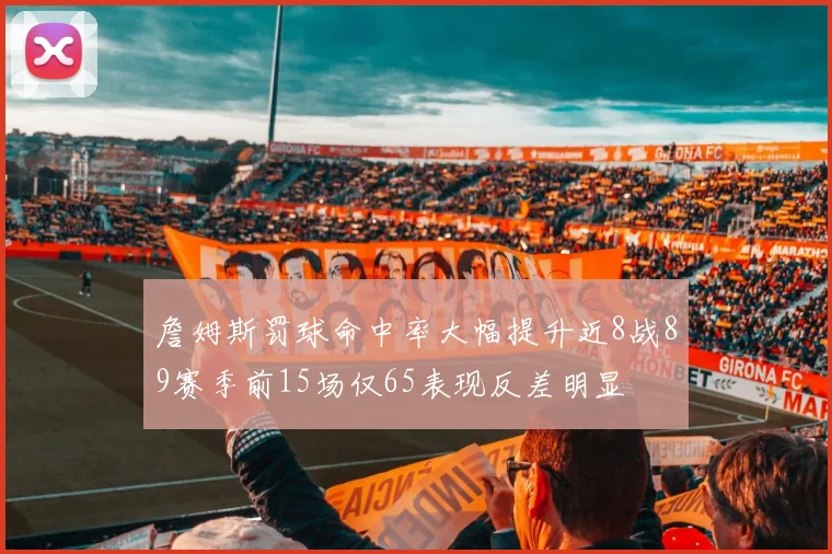 詹姆斯罚球命中率大幅提升近8战89赛季前15场仅65表现反差明显