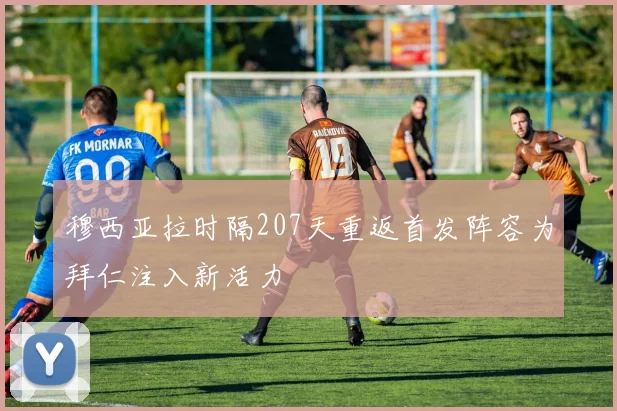 穆西亚拉时隔207天重返首发阵容为拜仁注入新活力