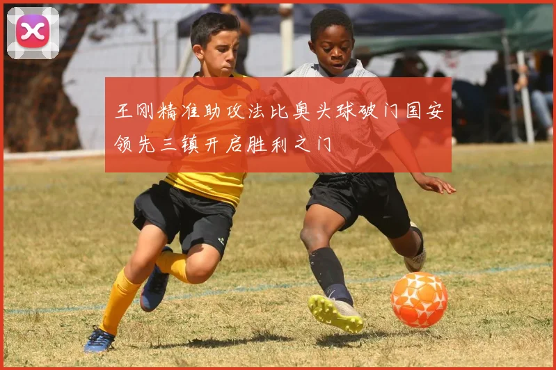 王刚精准助攻法比奥头球破门国安领先三镇开启胜利之门