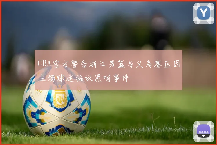 CBA官方警告浙江男篮与义乌赛区因主场球迷抗议黑哨事件