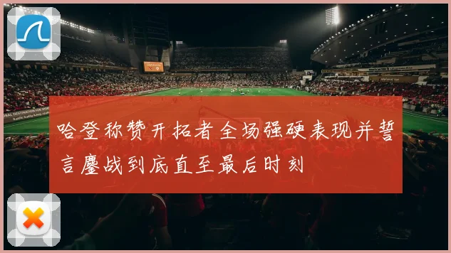 哈登称赞开拓者全场强硬表现并誓言鏖战到底直至最后时刻