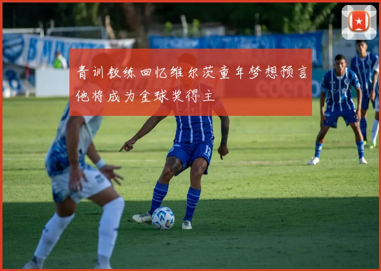 青训教练回忆维尔茨童年梦想预言他将成为金球奖得主