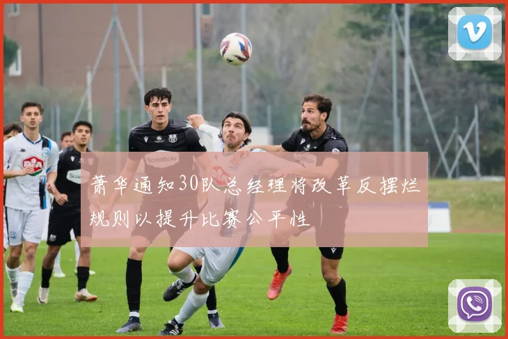 萧华通知30队总经理将改革反摆烂规则以提升比赛公平性