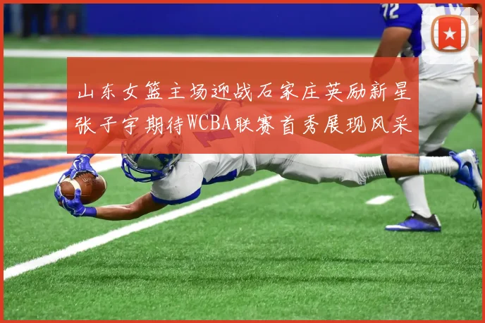 山东女篮主场迎战石家庄英励新星张子宇期待WCBA联赛首秀展现风采
