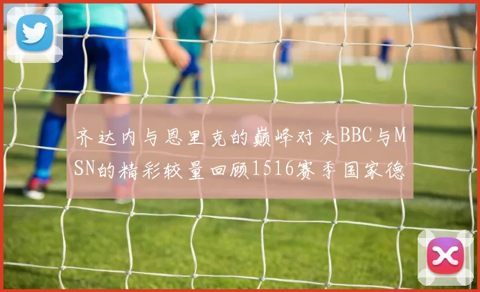 齐达内与恩里克的巅峰对决BBC与MSN的精彩较量回顾1516赛季国家德比