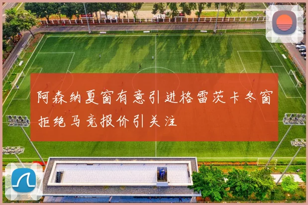 阿森纳夏窗有意引进格雷茨卡冬窗拒绝马竞报价引关注