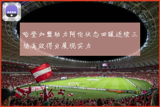 哈登加盟助力阿伦状态回暖连续三场高效得分展现实力