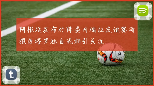 阿根廷发布对阵委内瑞拉友谊赛海报劳塔罗独自亮相引关注