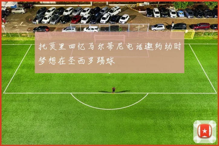 托莫里回忆马尔蒂尼电话邀约幼时梦想在圣西罗踢球