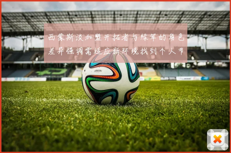 西蒙斯谈加盟开拓者与绿军的角色差异强调需适应新环境找到个人节奏