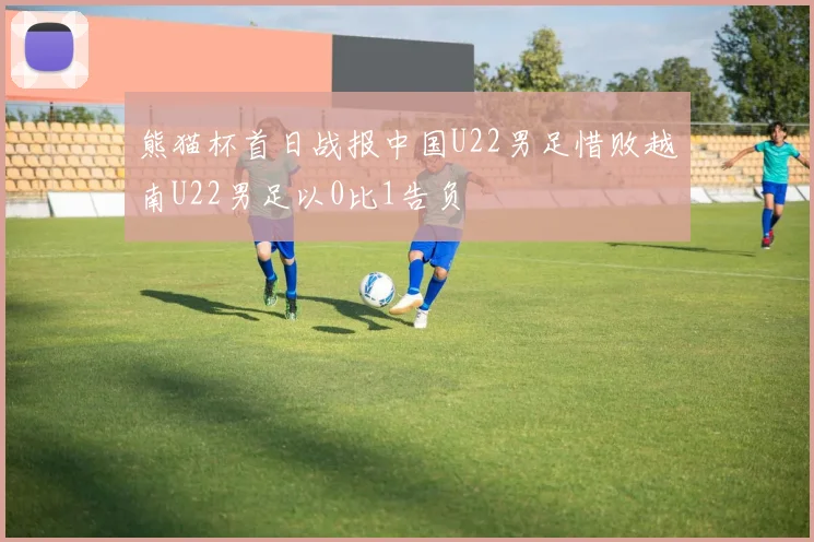 熊猫杯首日战报中国U22男足惜败越南U22男足以0比1告负