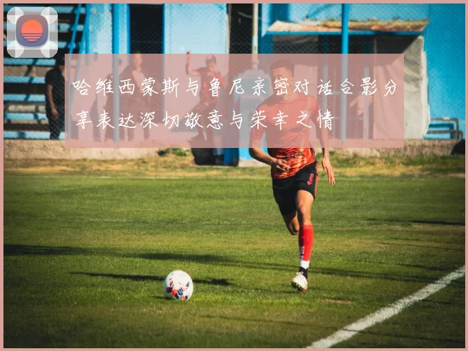 哈维西蒙斯与鲁尼亲密对话合影分享表达深切敬意与荣幸之情