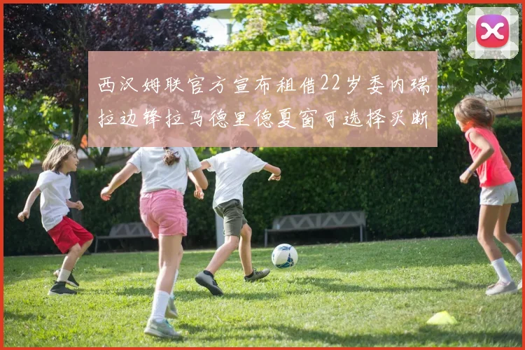 西汉姆联官方宣布租借22岁委内瑞拉边锋拉马德里德夏窗可选择买断
