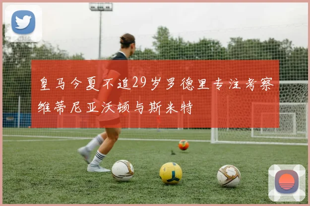 皇马今夏不追29岁罗德里专注考察维蒂尼亚沃顿与斯米特