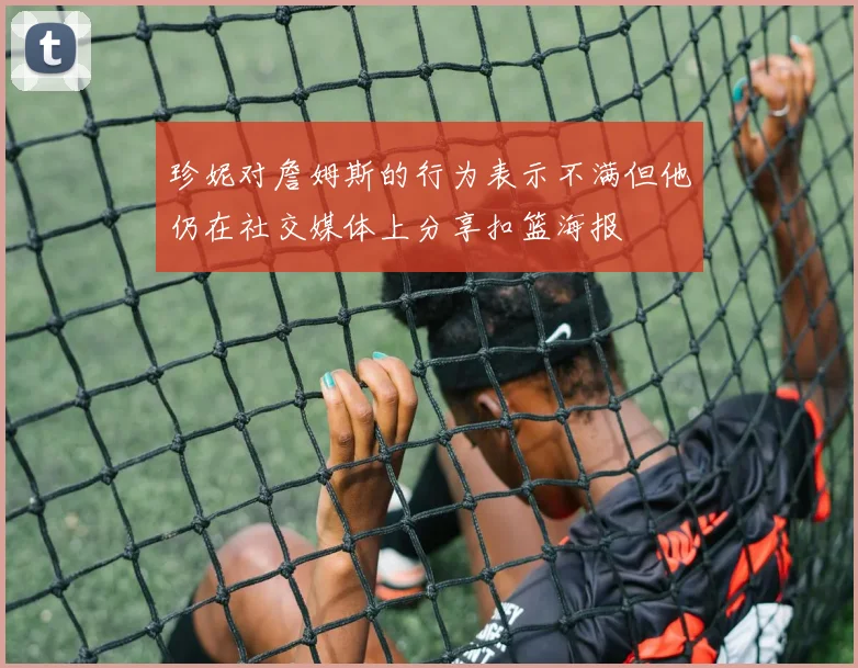 珍妮对詹姆斯的行为表示不满但他仍在社交媒体上分享扣篮海报