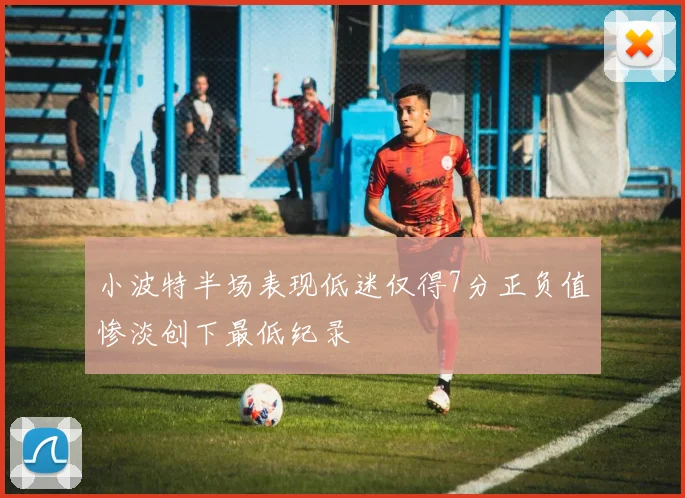 小波特半场表现低迷仅得7分正负值惨淡创下最低纪录