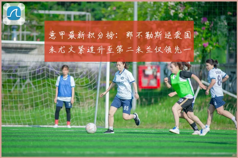 意甲最新积分榜：那不勒斯逆袭国米尤文紧追升至第二米兰仅领先一分