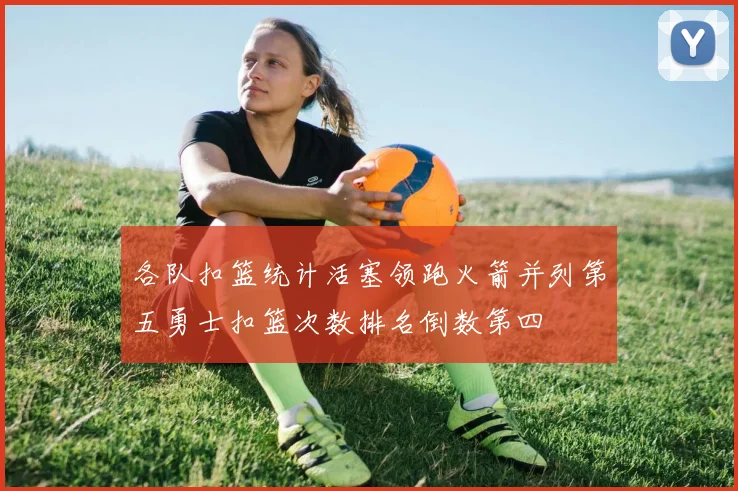 各队扣篮统计活塞领跑火箭并列第五勇士扣篮次数排名倒数第四