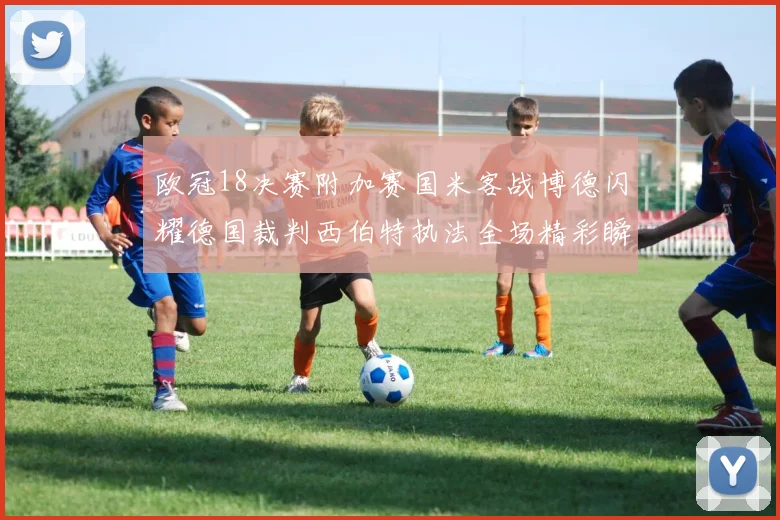 欧冠18决赛附加赛国米客战博德闪耀德国裁判西伯特执法全场精彩瞬间回顾