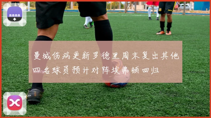曼城伤病更新罗德里周末复出其他四名球员预计对阵埃弗顿回归