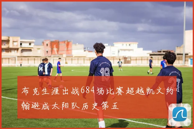 布克生涯出战684场比赛超越凯文约翰逊成太阳队历史第五