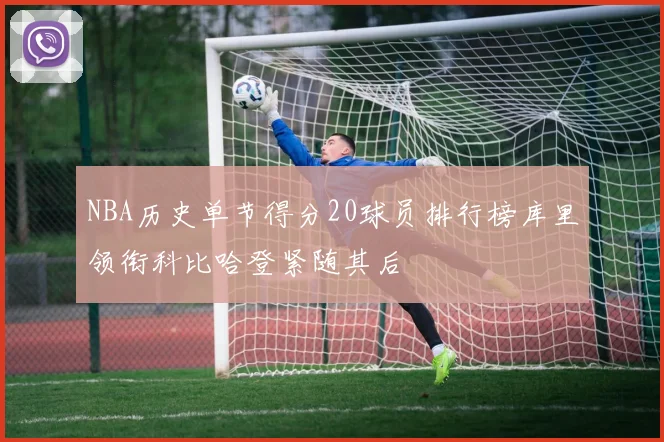 NBA历史单节得分20球员排行榜库里领衔科比哈登紧随其后