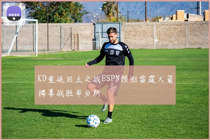 KD重返旧主之战ESPN预测雷霆火箭揭幕战胜率分析