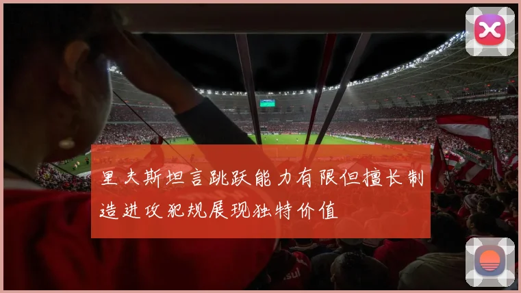 里夫斯坦言跳跃能力有限但擅长制造进攻犯规展现独特价值