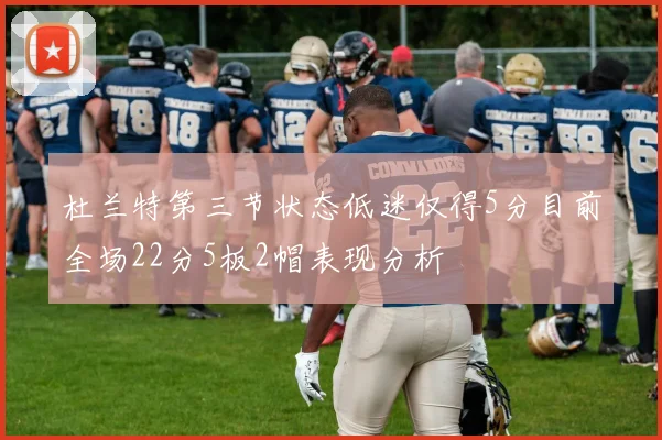 杜兰特第三节状态低迷仅得5分目前全场22分5板2帽表现分析