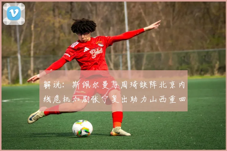 解说：斯佩尔曼与周琦缺阵北京内线危机加剧张宁复出助力山西重回正轨